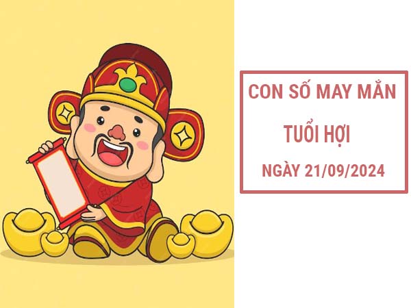 Con số may mắn tuổi Hợi ngày 21/9/2024 thứ 7 hôm nay