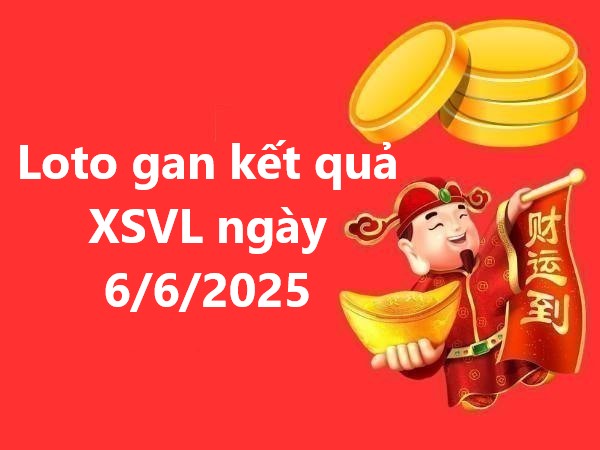 Loto gan kết quả XSVL ngày 6/6/2025 phân tích số đẹp