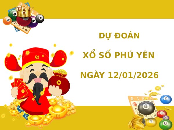 Dự đoán xổ số Phú Yên ngày 12/1/2026 thần tài chuẩn xác