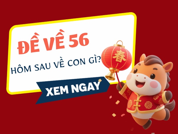 Thống kê đề về 56 hôm sau ra con gì, về con gì chuẩn nhất?
